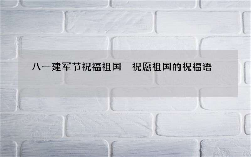 八一建军节祝福祖国 祝愿祖国的祝福语